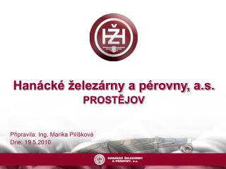 Hanácké železárny a pérovny, a.s. PROSTĚJOV Připravila: Ing. Marika Pilíšková Dne: 19.5.2010
