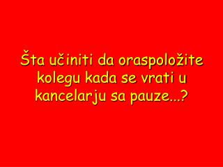 Šta učiniti da oraspoložite kolegu kada se vrati u kancelarju sa pauze...?