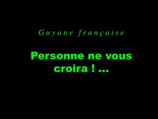 G u y a n e f r a n ç a i s e Personne ne vous croira ! ...