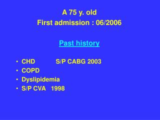 A 75 y. old First admission : 06/2006 Past history CHD S/P CABG 2003 COPD