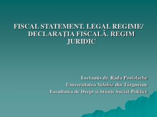 FISCAL STATEMENT. LEGAL REGIME/ DECLARAŢIA FISCALĂ. REGIM JURIDIC Lect.univ.dr. Rada Postolache