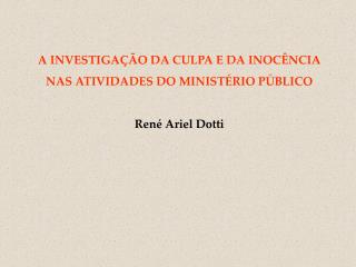 A INVESTIGAÇÃO DA CULPA E DA INOCÊNCIA NAS ATIVIDADES DO MINISTÉRIO PÚBLICO René Ariel Dotti