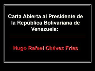 Carta Abierta al Presidente de la República Bolivariana de Venezuela:  Hugo Rafael Chávez Frías