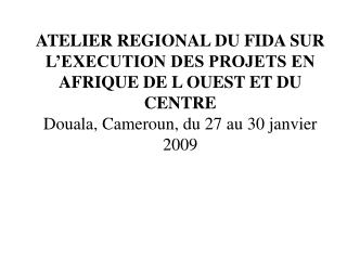 ATELIER REGIONAL DU FIDA SUR L’EXECUTION DES PROJETS EN AFRIQUE DE L OUEST ET DU CENTRE