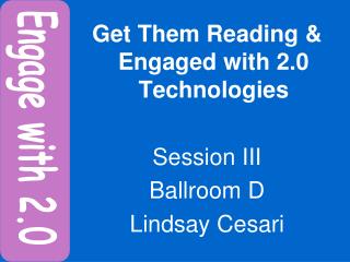 Get Them Reading &amp; Engaged with 2.0 Technologies Session III Ballroom D Lindsay Cesari