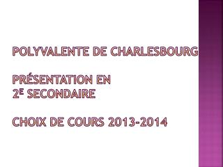 Polyvalente de Charlesbourg Présentation en 2 e secondaire Choix de cours 2013-2014