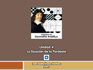 Unidad 4 La Ecuación de la Parábola Juan Adolfo Álvarez Martínez Autor