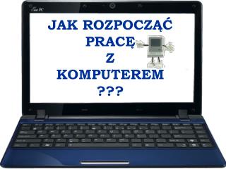 JAK ROZPOCZĄĆ PRACĘ Z KOMPUTEREM ???