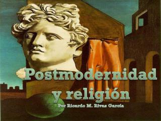 Postmodernidad y religión Por Ricardo M. Rivas García