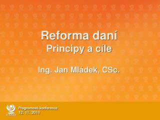 Reforma daní Principy a cíle Ing. Jan Mládek, CSc.