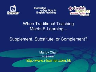 When Traditional Teaching Meets E-Learning – Supplement, Substitute, or Complement? Mandy Chan