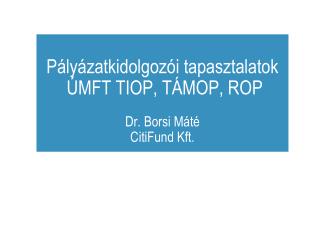 Pályázatkidolgozói tapasztalatok ÚMFT TIOP, TÁMOP, ROP Dr. Borsi Máté CitiFund Kft.