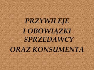 PRZYWILEJE I OBOWIĄZKI SPRZEDAWCY ORAZ KONSUMENTA