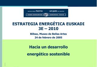 ESTRATEGIA ENERGÉTICA EUSKADI 3E – 2010 Bilbao, Museo de Bellas Artes 24 de febrero de 2005