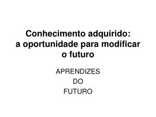 Conhecimento adquirido: a oportunidade para modificar o futuro