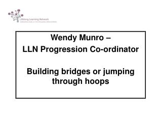 Wendy Munro – LLN Progression Co-ordinator Building bridges or jumping through hoops