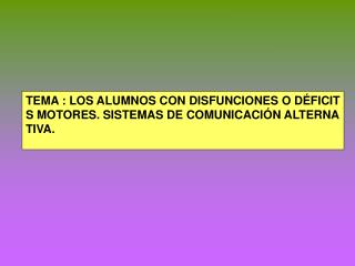 TEMA : LOS ALUMNOS CON DISFUNCIONES O DÉFICITS MOTORES. SISTEMAS DE COMUNICACIÓN ALTERNATIVA.