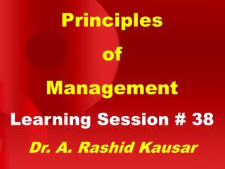 Principles of Management Learning Session # 38 Dr. A. Rashid Kausar