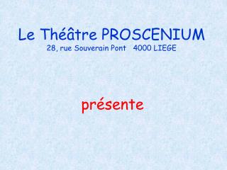 Le Théâtre PROSCENIUM 28, rue Souverain Pont 4000 LIEGE