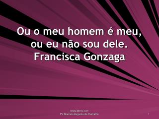 Ou o meu homem é meu, ou eu não sou dele. Francisca Gonzaga