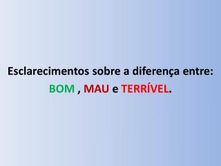 Esclarecimentos sobre a diferença entre: BOM , MAU e TERRÍVEL .