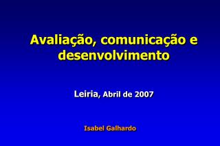 Avaliação, comunicação e desenvolvimento Leiria , Abril de 2007 Isabel Galhardo