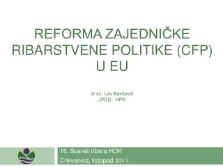 REFORMA ZAJEDNIČKE RIBARSTVENE POLITIKE (CFP) U EU dr.sc. Lav Bavčević JPSS - HPK