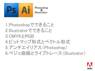 Photoshop でできること Illustrator でできること CMYK と RGB ビットマップ形式とベクトル形式 アンチエイリアス（ Photoshop ）