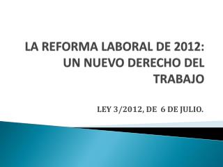 LA REFORMA LABORAL DE 2012: UN NUEVO DERECHO DEL TRABAJO