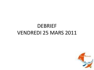 DEBRIEF VENDREDI 25 MARS 2011