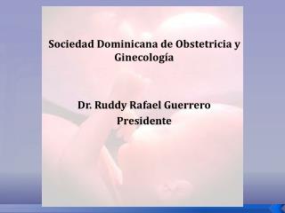 Sociedad Dominicana de Obstetricia y Ginecología Dr. Ruddy Rafael Guerrero Presidente