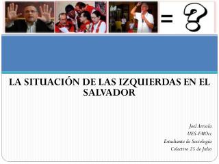 LA SITUACIÓN DE LAS IZQUIERDAS EN EL SALVADOR Joel Arriola UES-FMOcc Estudiante de Sociología