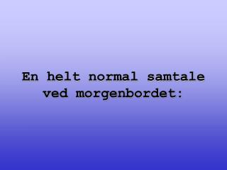 En helt normal samtale ved morgenbordet: