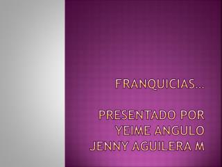 FRANQUICIAS… PRESENTADO POR YEIME ANGULO JENNY AGUILERA M