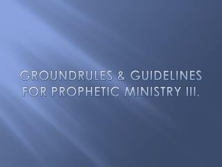 GROUNDRULES &amp; GUIDELINES FOR PROPHETIC MINISTRY III.