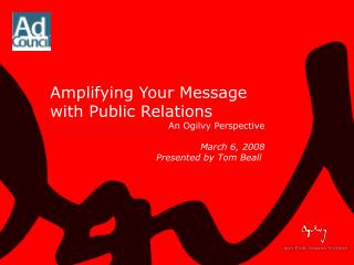 Amplifying Your Message with Public Relations An Ogilvy Perspective March 6, 2008 			Presented by Tom Beall