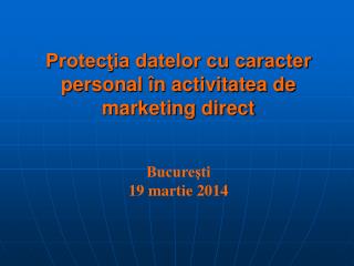 Protecţia datelor cu caracter personal în activitatea de marketing direct Bucureşti 19 martie 2014