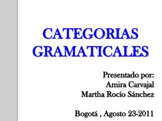 CATEGORIAS GRAMATICALES Presentado por: Amira Carvajal Martha Rocío Sánchez