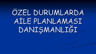 ÖZEL DURUMLARDA AİLE PLANLAMASI DANIŞMANLIĞI