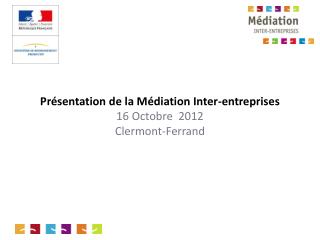 Présentation de la Médiation Inter-entreprises 16 Octobre 2012 Clermont-Ferrand
