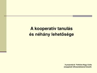 A kooperatív tanulás és néhány lehetősége A prezentáció Pethőné Nagy Csilla