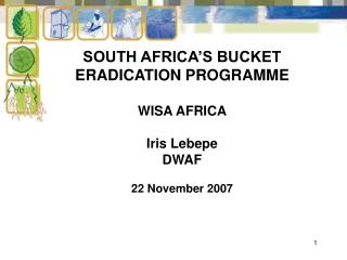 SOUTH AFRICA’S BUCKET ERADICATION PROGRAMME WISA AFRICA Iris Lebepe DWAF 22 November 2007