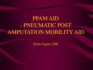 PPAM AID - PNEUMATIC POST AMPUTATION MOBILITY AID Sheila Hughes 2008
