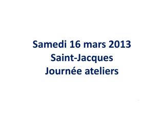 Samedi 16 mars 2013 Saint-Jacques Journée ateliers