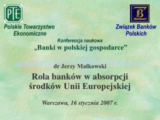 dr Jerzy Małkowski Rola banków w absorpcji środków Unii Europejskiej Warszawa, 16 stycznia 2007 r.
