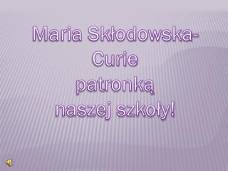 Maria Skłodowska-Curie p atronką n aszej szkoły!