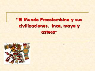 “El Mundo Precolombino y sus civilizaciones. Inca, maya y azteca ”