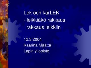 Lek och kärLEK 		- leikkiäkö rakkaus, 		 rakkaus leikkiin 		12.3.2004 		Kaarina Määttä