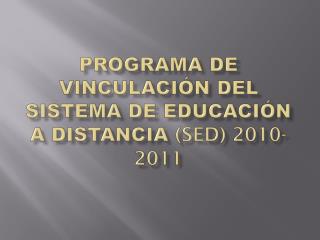 PROGRAMA DE VINCULACIÓN DEL SISTEMA DE EDUCACIÓN A DISTANCIA (sed) 2010-2011