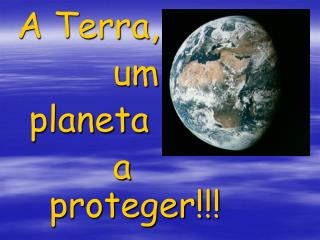 A Terra, 				um 	planeta 				a 				proteger!!!